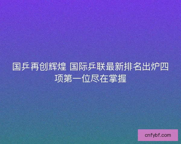 国乒再创辉煌 国际乒联最新排名出炉四项第一位尽在掌握