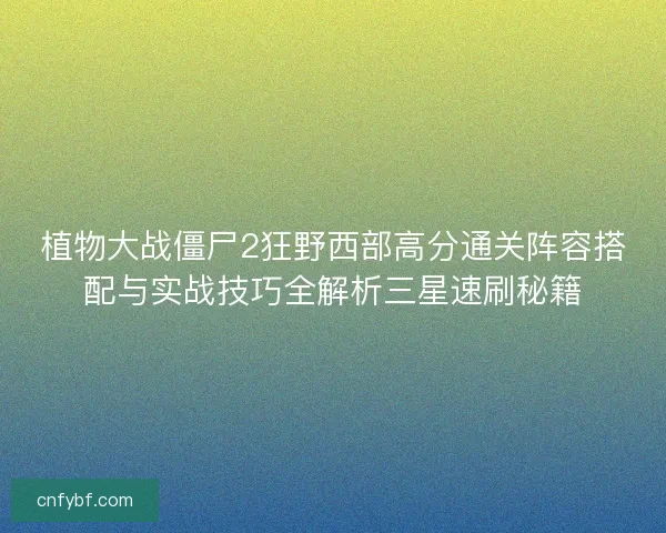 植物大战僵尸2狂野西部高分通关阵容搭配与实战技巧全解析三星速刷秘籍