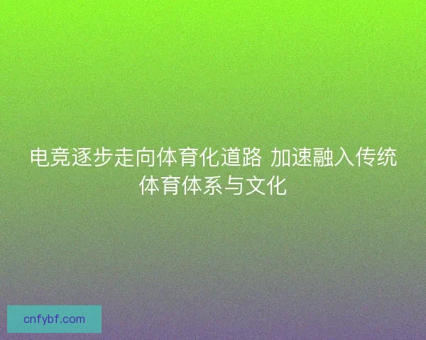 电竞逐步走向体育化道路 加速融入传统体育体系与文化