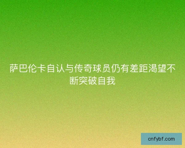 萨巴伦卡自认与传奇球员仍有差距渴望不断突破自我