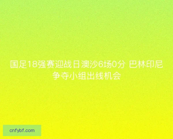 国足18强赛迎战日澳沙6场0分 巴林印尼争夺小组出线机会