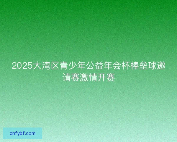 2025大湾区青少年公益年会杯棒垒球邀请赛激情开赛