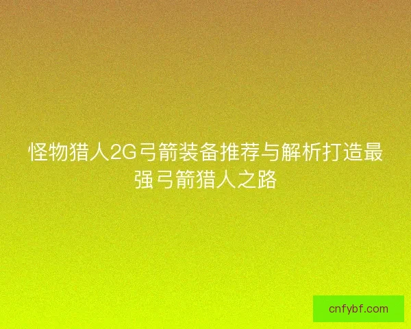 怪物猎人2G弓箭装备推荐与解析打造最强弓箭猎人之路