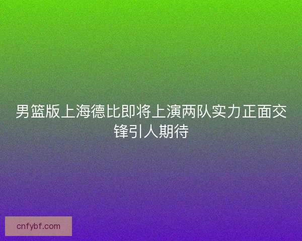 男篮版上海德比即将上演两队实力正面交锋引人期待 男篮版上海德比即将上演两队实力正面交锋引人期待