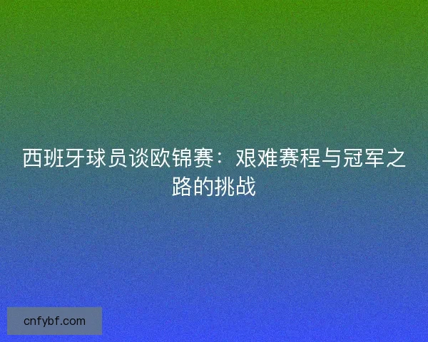 西班牙球员谈欧锦赛:艰难赛程与冠军之路的挑战 西班牙球员谈欧锦赛:艰难赛程与冠军之路的挑战