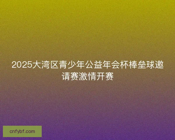 2025大湾区青少年公益年会杯棒垒球邀请赛激情开赛