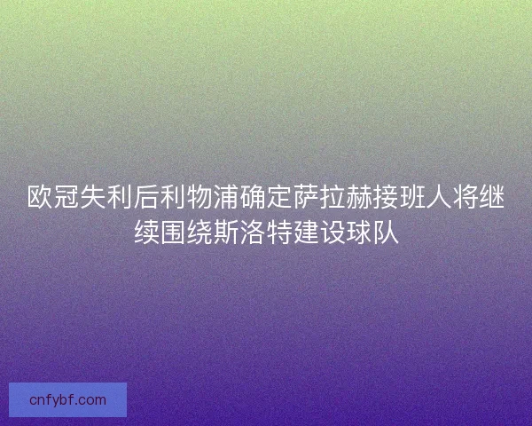 欧冠失利后利物浦确定萨拉赫接班人将继续围绕斯洛特建设球队