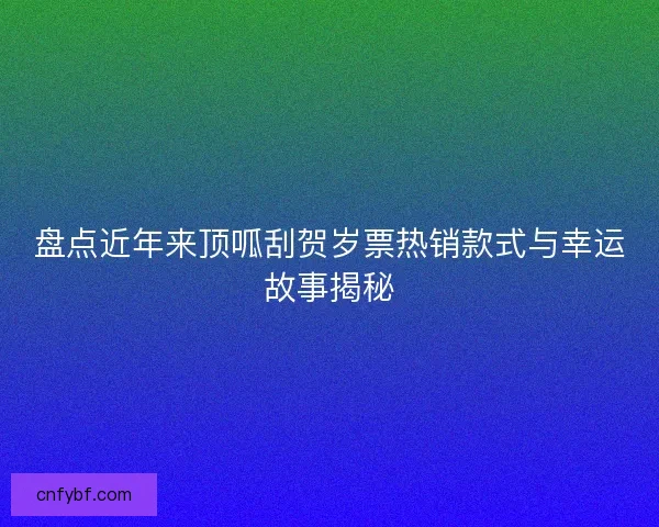 盘点近年来顶呱刮贺岁票热销款式与幸运故事揭秘 盘点近年来顶呱刮贺岁票热销款式与幸运故事揭秘