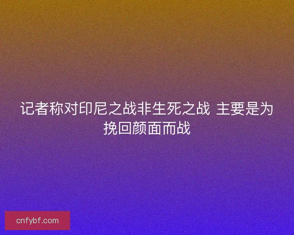 记者称对印尼之战非生死之战 主要是为挽回颜面而战