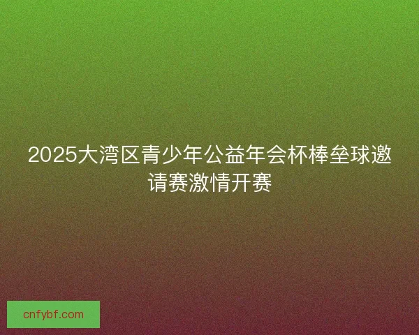 2025大湾区青少年公益年会杯棒垒球邀请赛激情开赛