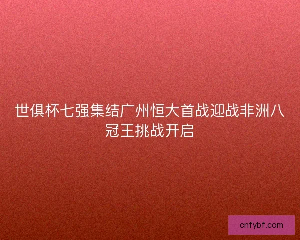世俱杯七强集结广州恒大首战迎战非洲八冠王挑战开启