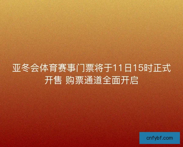 亚冬会体育赛事门票将于11日15时正式开售 购票通道全面开启 亚冬会体育赛事门票将于11日15时正式开售 购票通道全面开启