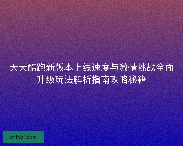 天天酷跑新版本上线速度与激情挑战全面升级玩法解析指南攻略秘籍