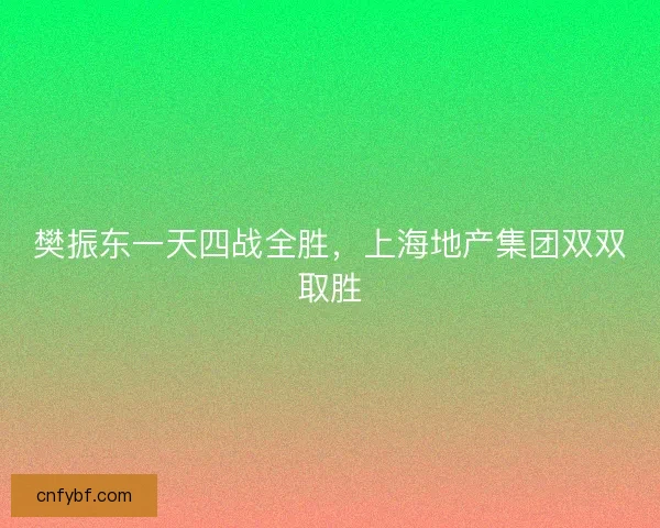樊振东一天四战全胜，上海地产集团双双取胜