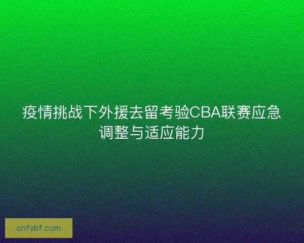 疫情挑战下外援去留考验CBA联赛应急调整与适应能力