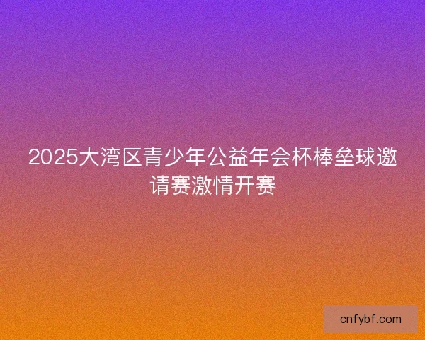 2025大湾区青少年公益年会杯棒垒球邀请赛激情开赛