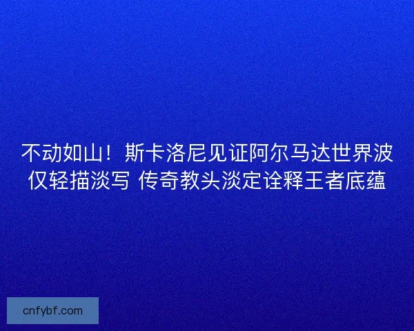 不动如山！斯卡洛尼见证阿尔马达世界波仅轻描淡写 传奇教头淡定诠释王者底蕴