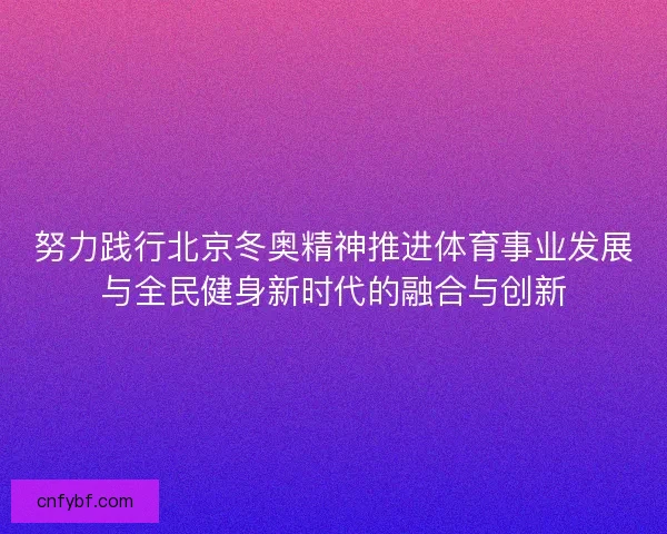 努力践行北京冬奥精神推进体育事业发展与全民健身新时代的融合与创新