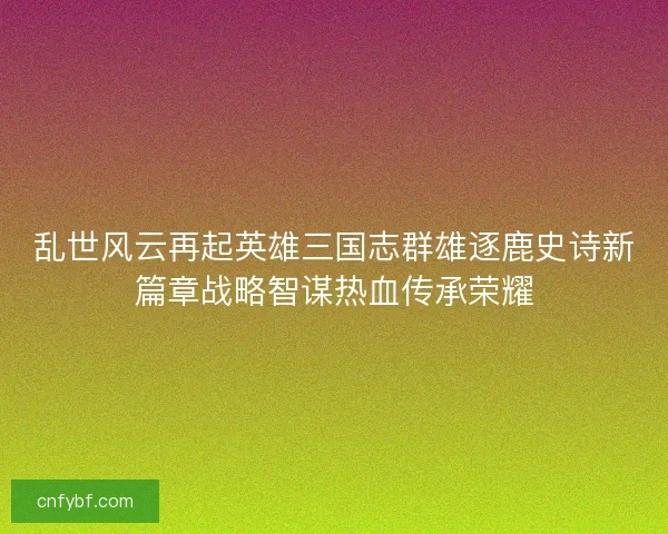 乱世风云再起英雄三国志群雄逐鹿史诗新篇章战略智谋热血传承荣耀