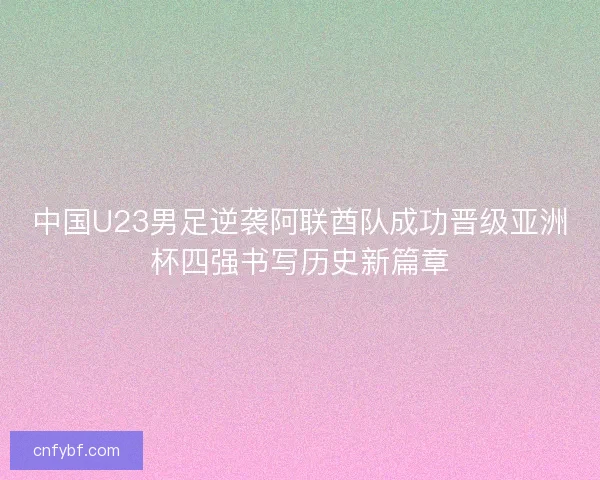 中国U23男足逆袭阿联酋队成功晋级亚洲杯四强书写历史新篇章