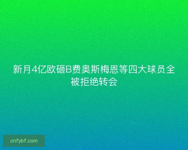 新月4亿欧砸B费奥斯梅恩等四大球员全被拒绝转会