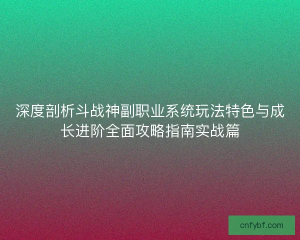 深度剖析斗战神副职业系统玩法特色与成长进阶全面攻略指南实战篇