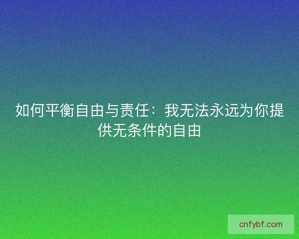 如何平衡自由与责任:我无法永远为你提供无条件的自由 如何平衡自由与责任:我无法永远为你提供无条件的自由