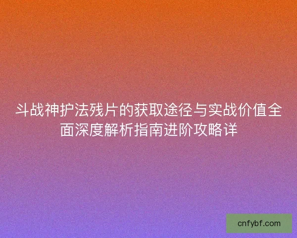 斗战神护法残片的获取途径与实战价值全面深度解析指南进阶攻略详