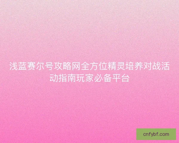 浅蓝赛尔号攻略网全方位精灵培养对战活动指南玩家必备平台 浅蓝赛尔号攻略网全方位精灵培养对战活动指南玩家必备平台
